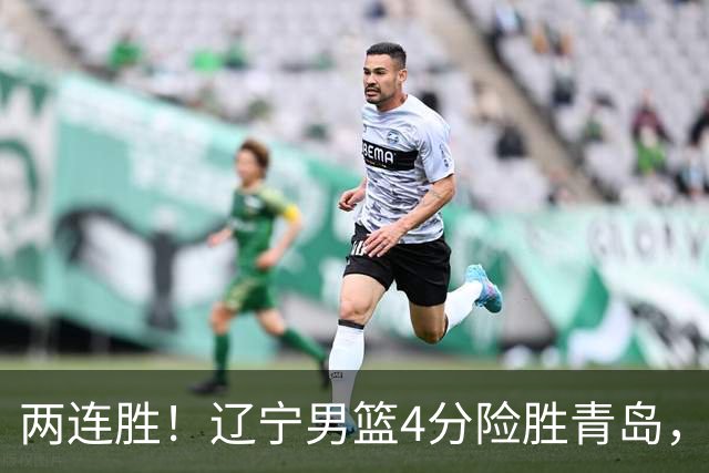 两连胜！辽宁男篮4分险胜青岛，库珀27+7爱德华兹18分，克里斯被驱逐