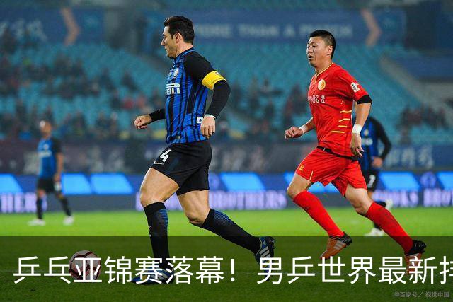 乒乓亚锦赛落幕！男乒世界最新排名出炉，王楚钦张本智和排名更新