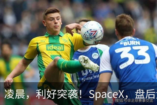 凌晨，利好突袭！SpaceX，盘后大涨！马斯克引爆