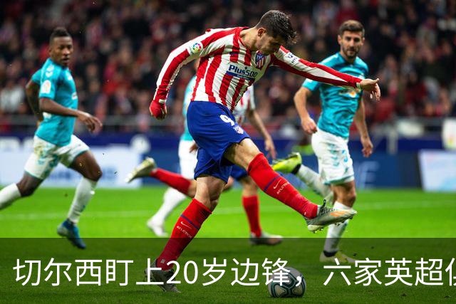 切尔西盯上20岁边锋，六家英超俱乐部同时关注