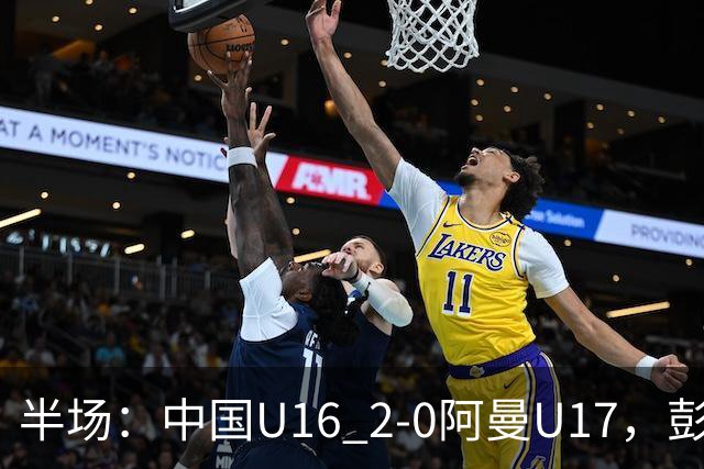 半场：中国U16 2-0阿曼U17，彭显宸建功，刘凯源点射