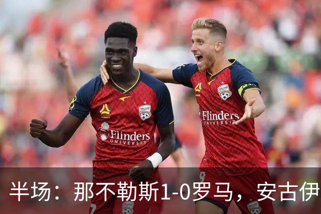 半场：那不勒斯1-0罗马，安古伊萨倒勾神仙球，两队门将各有神扑