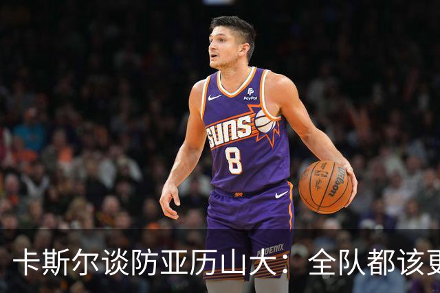 卡斯尔谈防亚历山大：全队都该更强硬，但不能送他上罚球线
