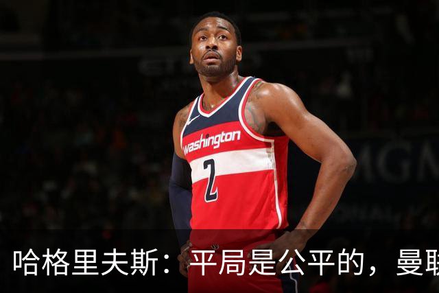 哈格里夫斯：平局是公平的，曼联现在的状态没有赢球的能力