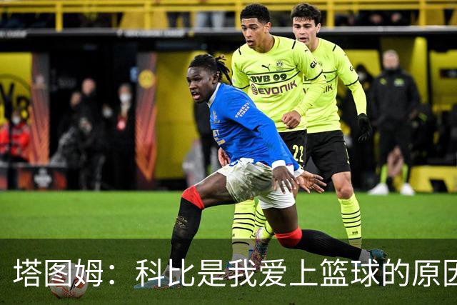 塔图姆：科比是我爱上篮球的原因，他从没有B计划我也没想过退路