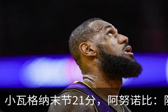 小瓦格纳末节21分，阿努诺比：防守沟通出现失误
