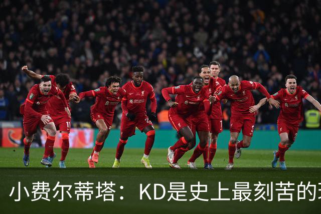 小费尔蒂塔：KD是史上最刻苦的球员之一 他对篮球的激情让人钦佩