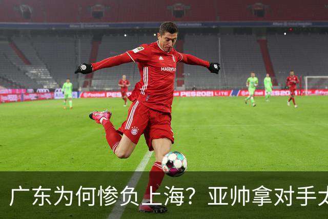 广东为何惨负上海？亚帅拿对手太强说事，卢伟直戳要害，李弘权扎心了