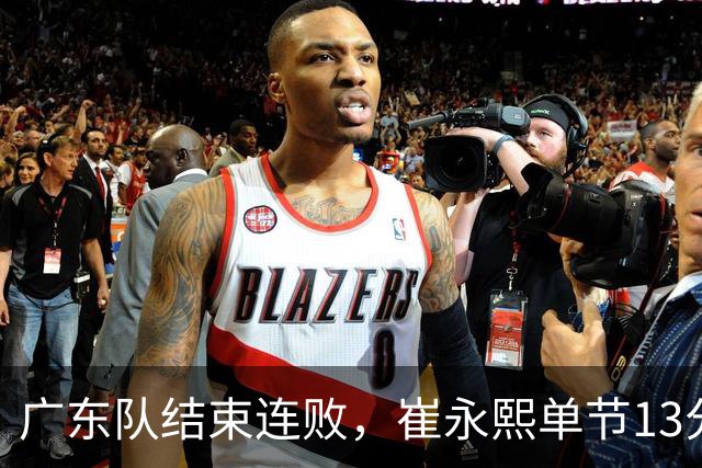 广东队结束连败，崔永熙单节13分；辽宁队被罚6万