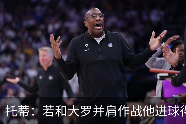 托蒂：若和大罗并肩作战他进球得翻3倍，我们闭眼配合也天衣无缝