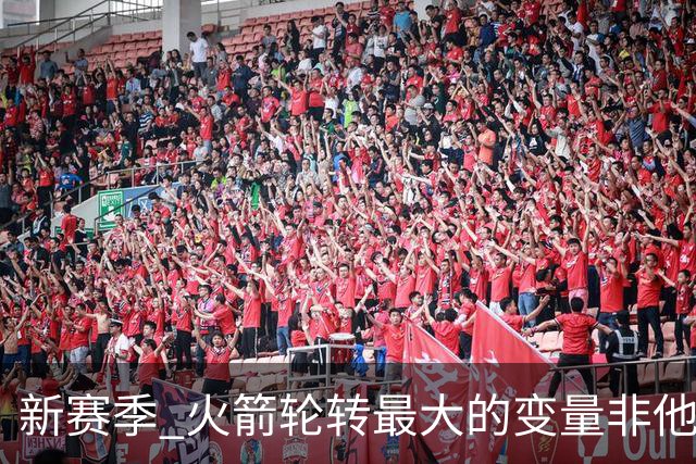 新赛季 火箭轮转最大的变量非他莫属 其优缺点非常极端