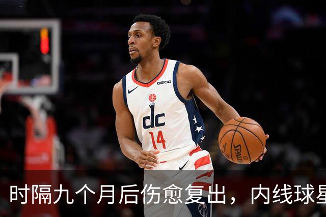 时隔九个月后伤愈复出，内线球星在奇才首秀中的表现非常抢眼？