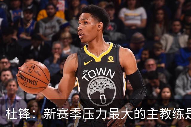 杜锋：新赛季压力最大的主教练是深圳的顾全 其次是北京主帅李楠