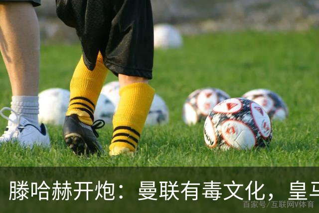 滕哈赫开炮：曼联有毒文化，皇马三将开了坏头
