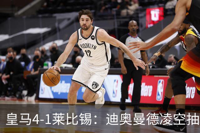 皇马4-1莱比锡：迪奥曼德凌空抽射回应天价转会费