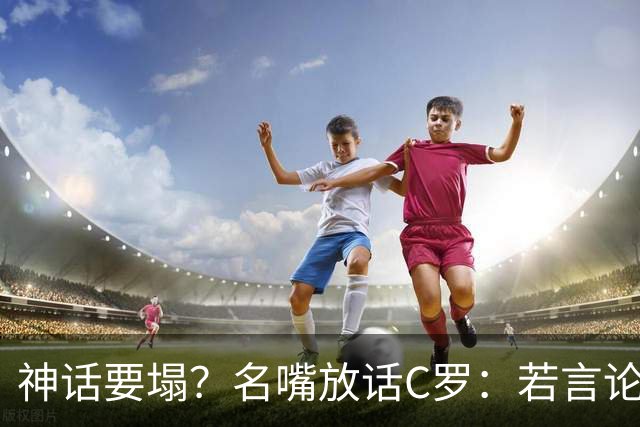 神话要塌？名嘴放话C罗：若言论属实，超级巨星时代正在崩