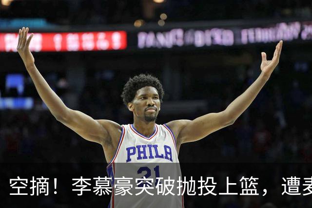 空摘！李慕豪突破抛投上篮，遭麦基空中单手摘帽拒绝