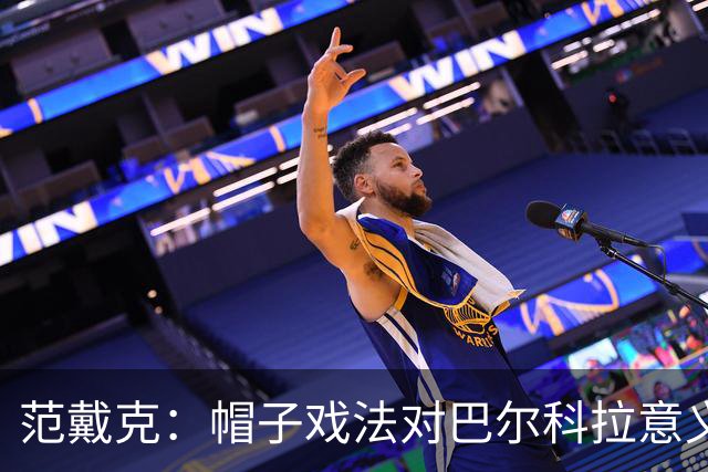 范戴克：帽子戏法对巴尔科拉意义重大，他比较内向不善于表达