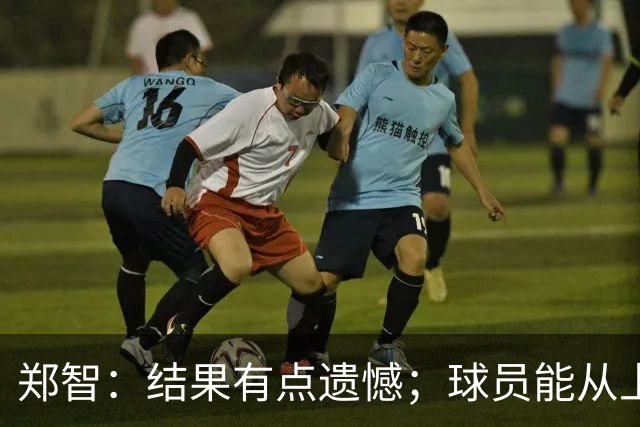 郑智：结果有点遗憾；球员能从上轮大比分失利中走出来不容易