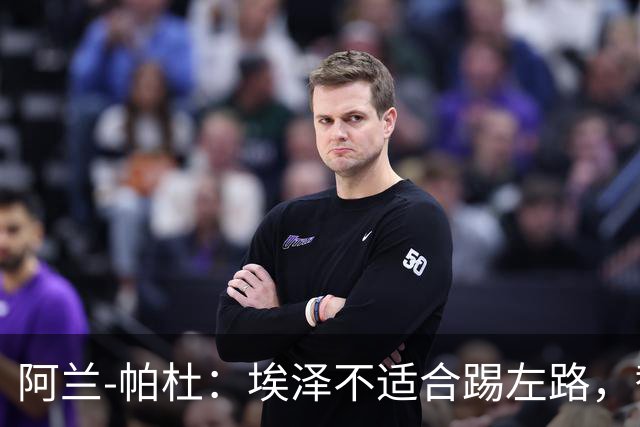 阿兰-帕杜：埃泽不适合踢左路，替补踢10号位更合适