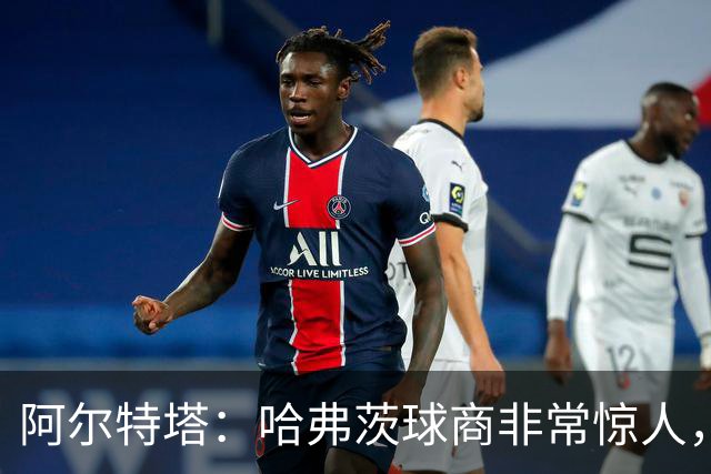 阿尔特塔：哈弗茨球商非常惊人，比赛处理信息能力队内无人能及