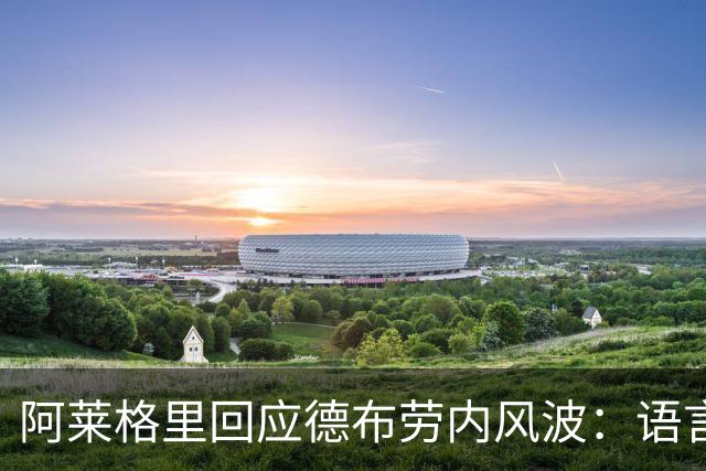 阿莱格里回应德布劳内风波：语言不通闹误会，我一点都不烦