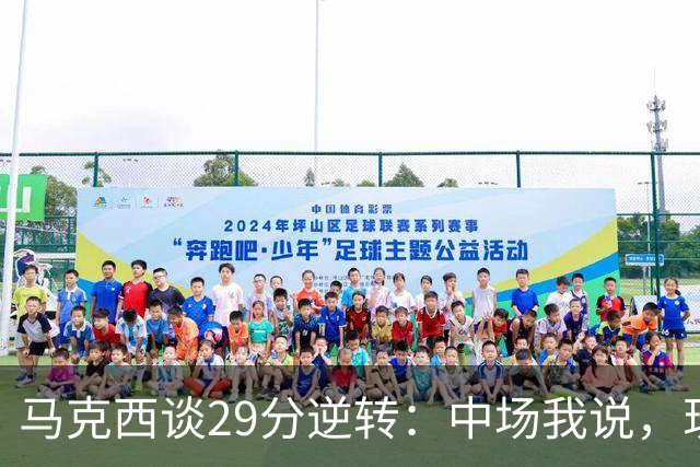 马克西谈29分逆转：中场我说，现在要看我们是什么料子做的