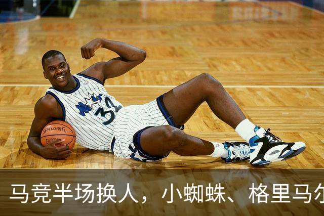 马竞半场换人，小蜘蛛、格里马尔多登场，换下卢克曼、马丁内斯