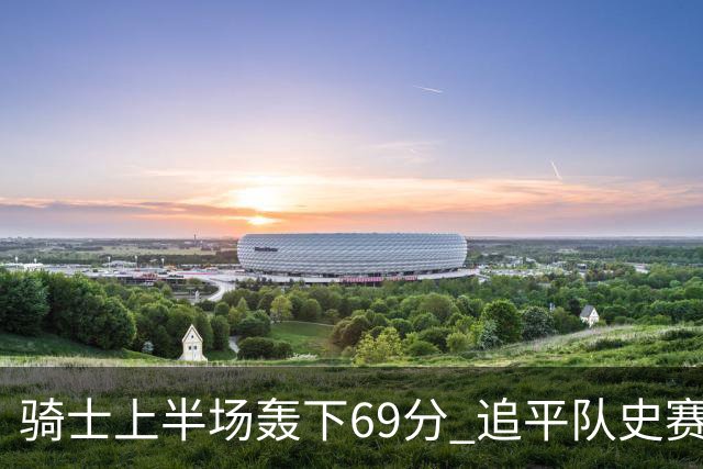 骑士上半场轰下69分 追平队史赛季揭幕战上半场得分纪录