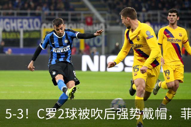 5-3！C罗2球被吹后强势戴帽，菲利克斯独造4球，胜利笑傲进球大战