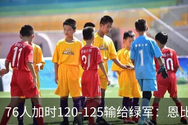 76人加时120-125输给绿军：恩比德27+8+5空砍，老詹8+8+7, 三人拿20分还是没顶住最后5分钟