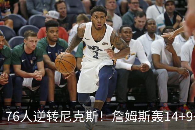 76人逆转尼克斯！詹姆斯轰14+9+7打服詹黑，仅1战就证明湖人错了