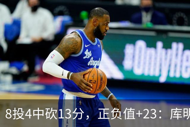 8投4中砍13分，正负值+23：库明加这场打得太高效