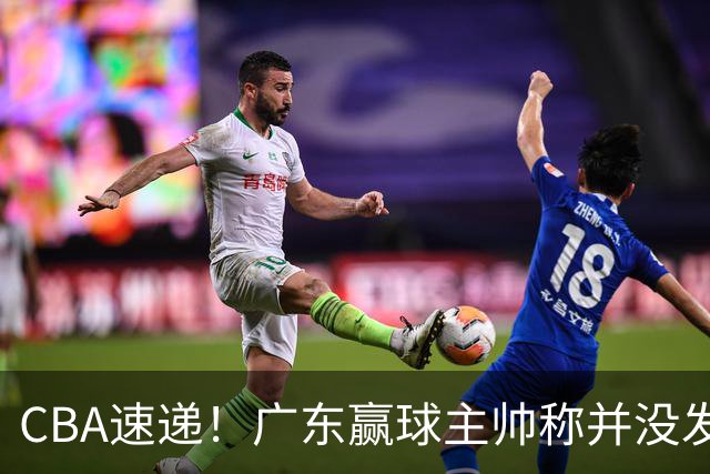 CBA速递！广东赢球主帅称并没发挥全部实力，连续三轮开出罚单，青岛刘维伟和浙江遭遇重罚，余嘉豪社媒称自己已经完了