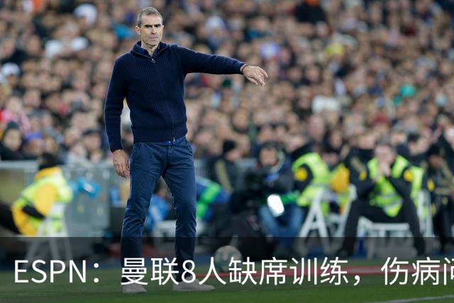ESPN：曼联8人缺席训练，伤病问题加重
