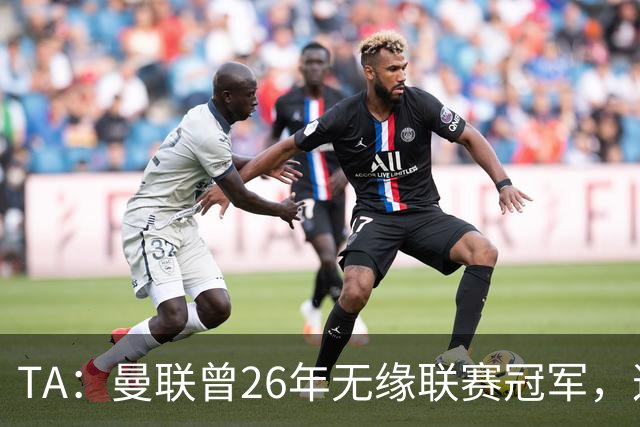 TA：曼联曾26年无缘联赛冠军，这次的冠军荒可能会持续更久